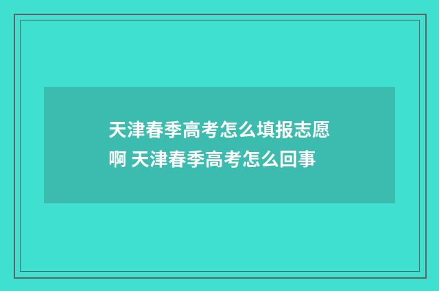 天津春季高考怎么填报志愿啊 天津春季高考怎么回事