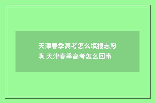 天津春季高考怎么填报志愿啊 天津春季高考怎么回事