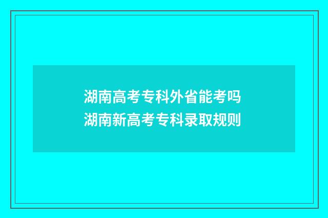 湖南高考专科外省能考吗 湖南新高考专科录取规则