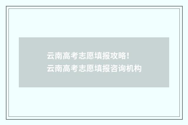 云南高考志愿填报攻略！ 云南高考志愿填报咨询机构