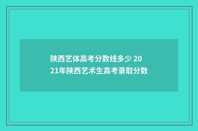 陕西艺体高考分数线多少 2021年陕西艺术生高考录取分数