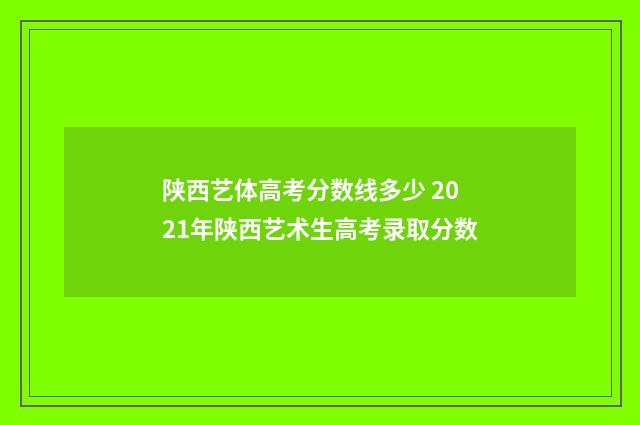 陕西艺体高考分数线多少 2021年陕西艺术生高考录取分数