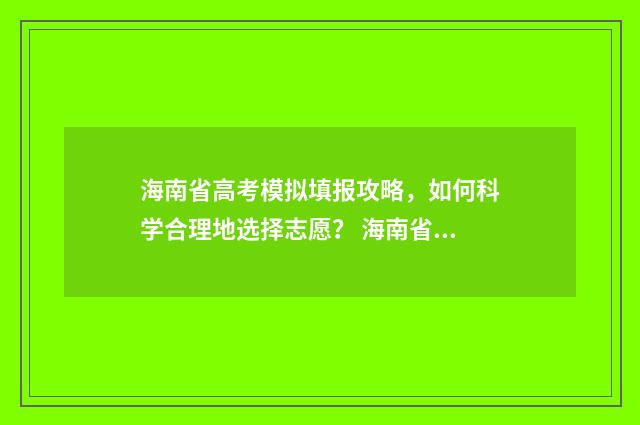 海南省高考模拟填报攻略，如何科学合理地选择志愿？ 海南省高考模拟卷