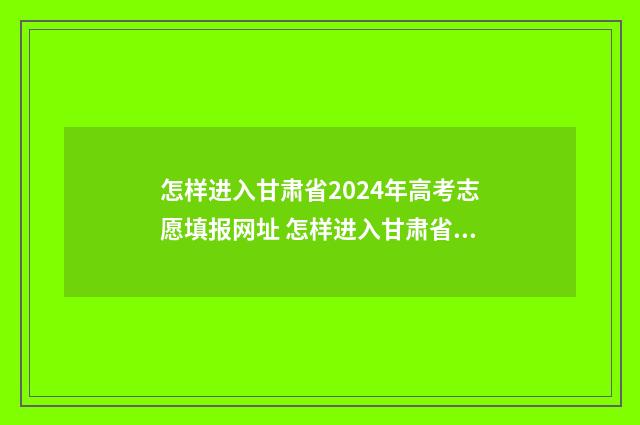 怎样进入甘肃省2024年高考志愿填报网址 怎样进入甘肃省公务员