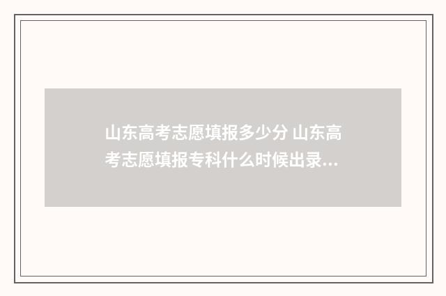 山东高考志愿填报多少分 山东高考志愿填报专科什么时候出录取结果