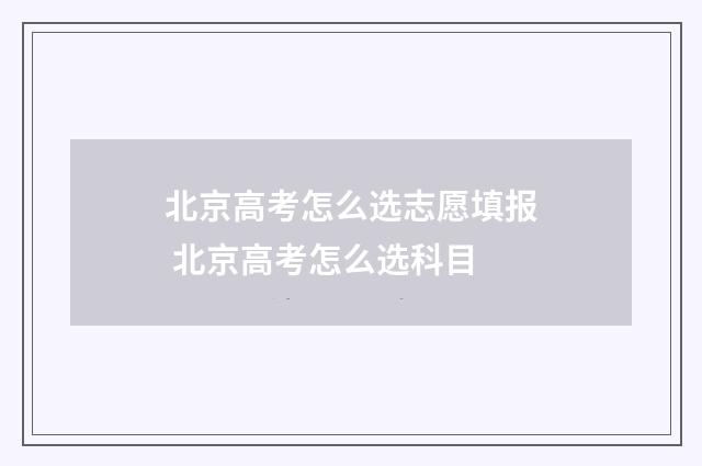 北京高考怎么选志愿填报 北京高考怎么选科目