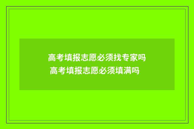 高考填报志愿必须找专家吗 高考填报志愿必须填满吗