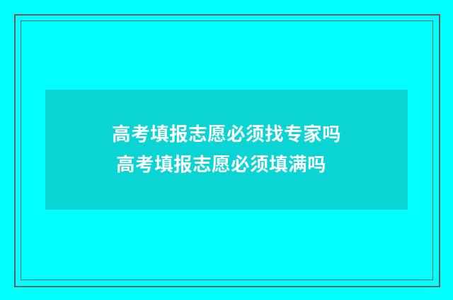 高考填报志愿必须找专家吗 高考填报志愿必须填满吗