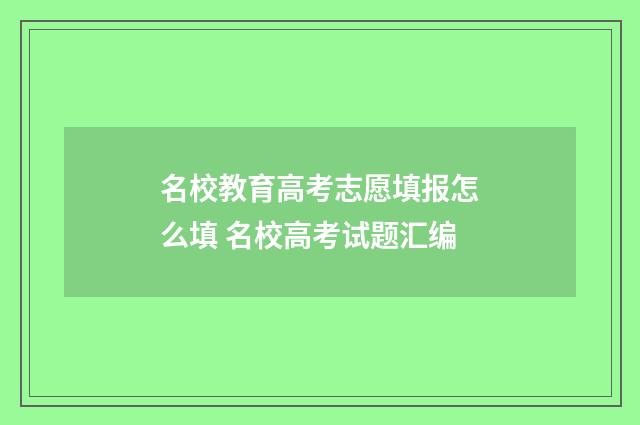 名校教育高考志愿填报怎么填 名校高考试题汇编