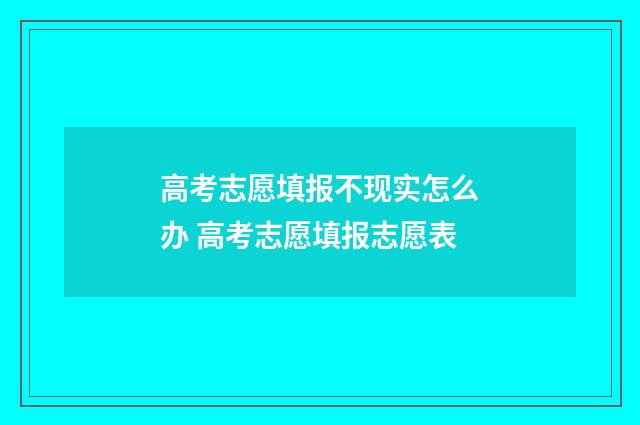 高考志愿填报不现实怎么办 高考志愿填报志愿表