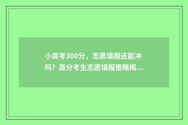小高考300分，志愿填报还能冲吗？高分考生志愿填报策略揭秘 小高考多少分