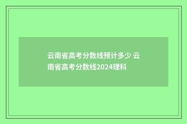 云南省高考分数线预计多少 云南省高考分数线2024理科