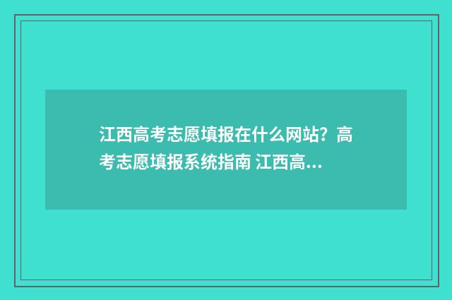 江西高考志愿填报在什么网站？高考志愿填报系统指南 江西高考志愿填报指南