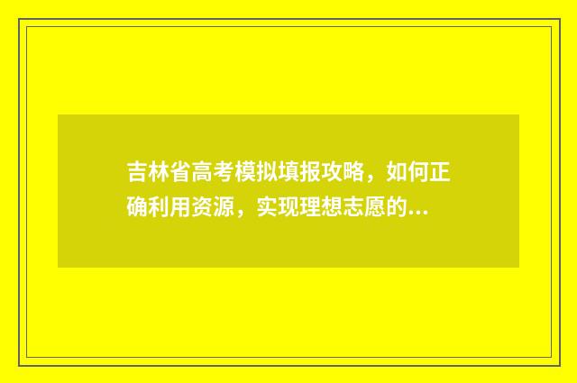 吉林省高考模拟填报攻略，如何正确利用资源，实现理想志愿的选择？ 吉林省高考模拟填报志愿入口官网