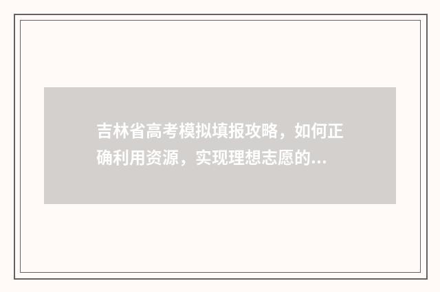吉林省高考模拟填报攻略，如何正确利用资源，实现理想志愿的选择？ 吉林省高考模拟填报志愿入口官网