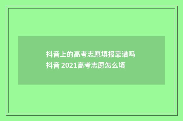 抖音上的高考志愿填报靠谱吗 抖音 2021高考志愿怎么填