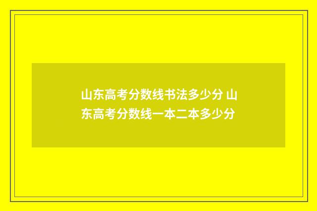 山东高考分数线书法多少分 山东高考分数线一本二本多少分