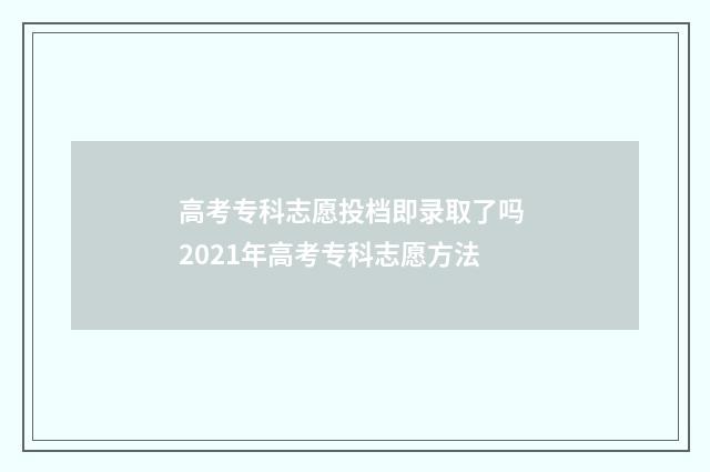 高考专科志愿投档即录取了吗 2021年高考专科志愿方法