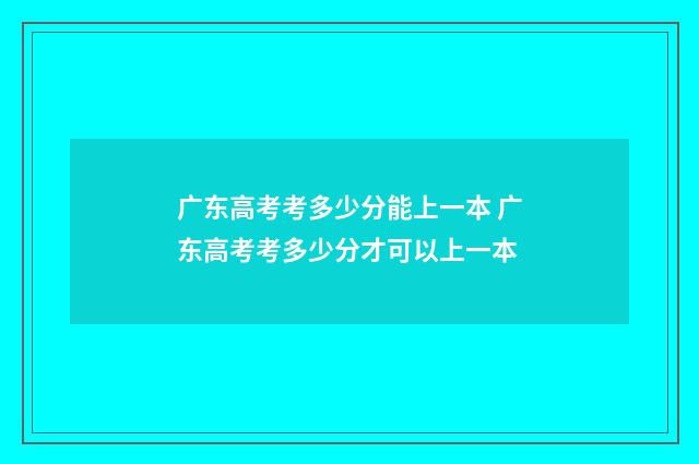 广东高考考多少分能上一本 广东高考考多少分才可以上一本