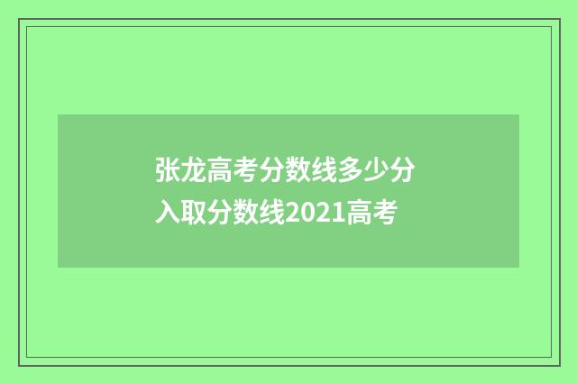 张龙高考分数线多少分 入取分数线2021高考