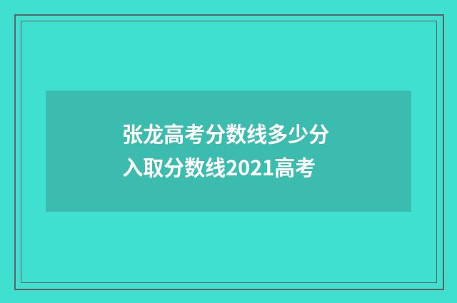 张龙高考分数线多少分 入取分数线2021高考
