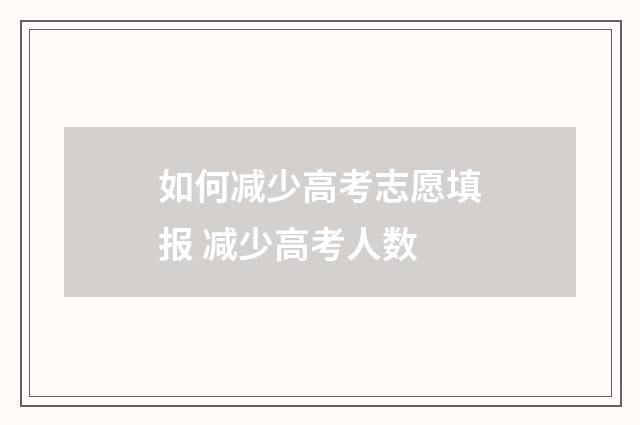 如何减少高考志愿填报 减少高考人数