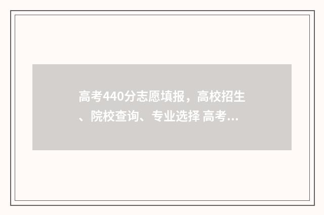高考440分志愿填报，高校招生、院校查询、专业选择 高考440分高吗