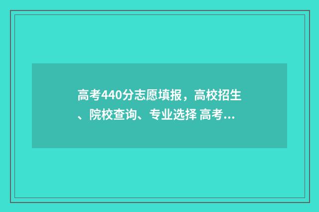 高考440分志愿填报,高校招生、院校查询、专业选择 高考440分高吗