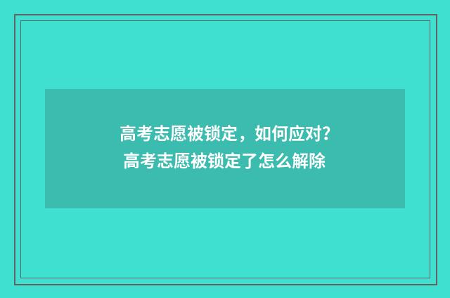 高考志愿被锁定,如何应对? 高考志愿被锁定了怎么解除