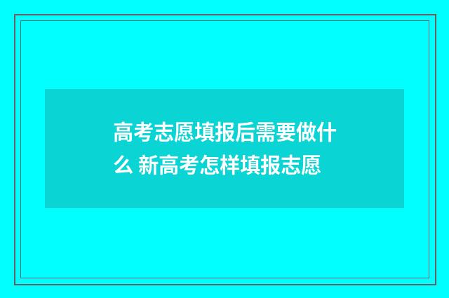 高考志愿填报后需要做什么 新高考怎样填报志愿