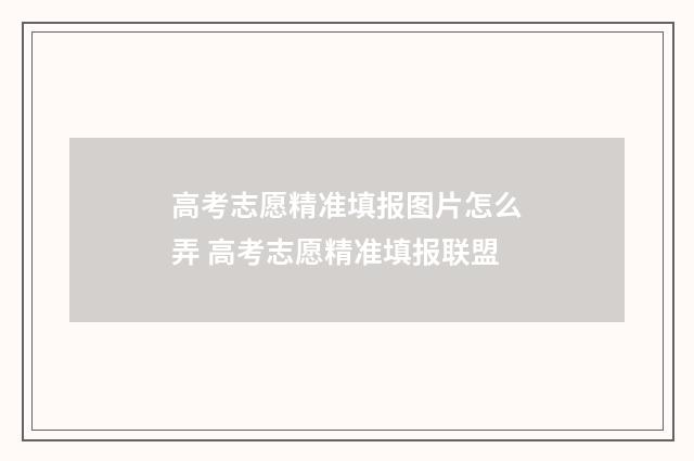高考志愿精准填报图片怎么弄 高考志愿精准填报联盟