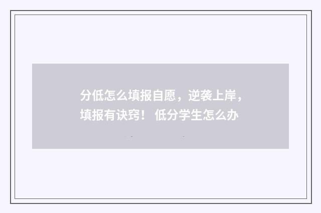 分低怎么填报自愿，逆袭上岸，填报有诀窍！ 低分学生怎么办