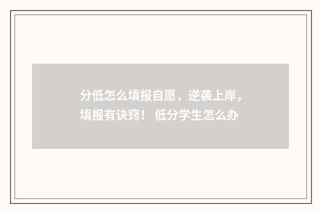 分低怎么填报自愿，逆袭上岸，填报有诀窍！ 低分学生怎么办