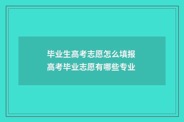 毕业生高考志愿怎么填报 高考毕业志愿有哪些专业