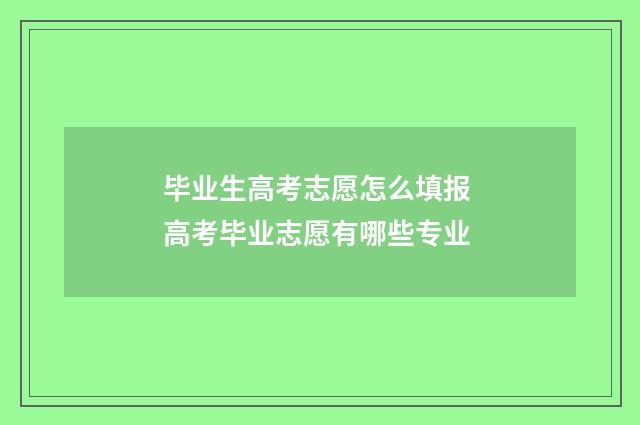 毕业生高考志愿怎么填报 高考毕业志愿有哪些专业