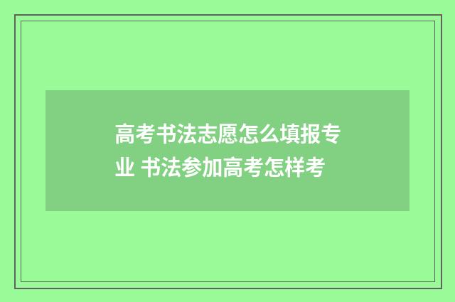 高考书法志愿怎么填报专业 书法参加高考怎样考