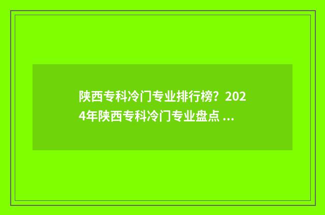 陕西专科冷门专业排行榜？2024年陕西专科冷门专业盘点 陕西专科推荐