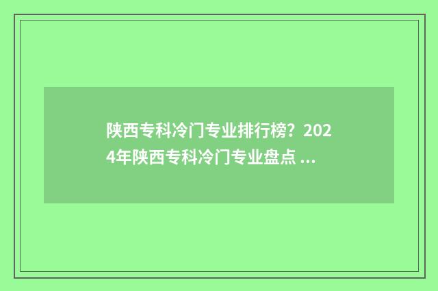 陕西专科冷门专业排行榜？2024年陕西专科冷门专业盘点 陕西专科推荐