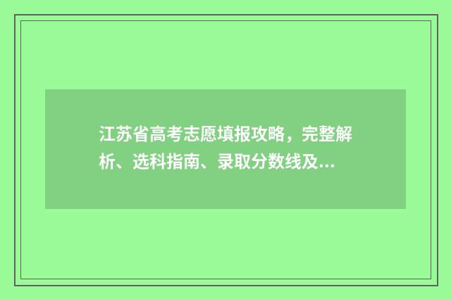 江苏省高考志愿填报攻略，完整解析、选科指南、录取分数线及大学专业推荐！ 高考志愿报考指南