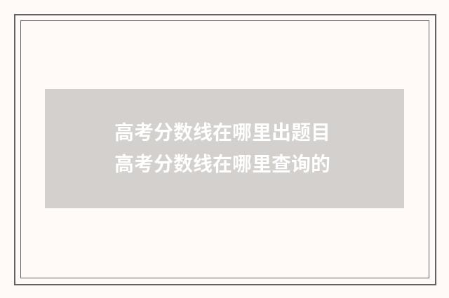 高考分数线在哪里出题目 高考分数线在哪里查询的