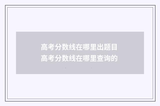 高考分数线在哪里出题目 高考分数线在哪里查询的
