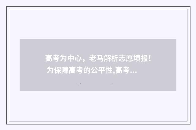 高考为中心，老马解析志愿填报！ 为保障高考的公平性,高考时每个考点