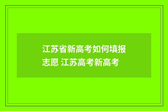 江苏省新高考如何填报志愿 江苏高考新高考