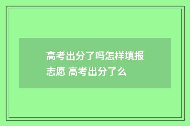 高考出分了吗怎样填报志愿 高考出分了么