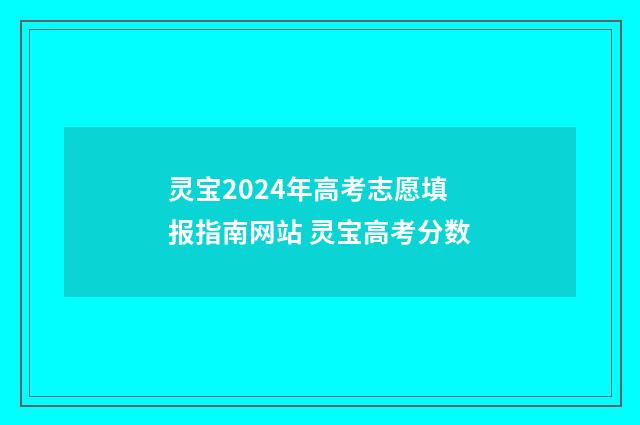 灵宝2024年高考志愿填报指南网站 灵宝高考分数