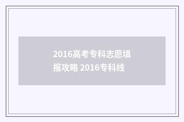 2016高考专科志愿填报攻略 2016专科线