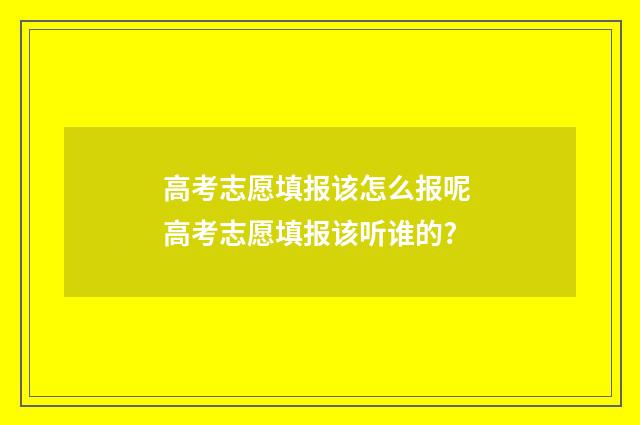 高考志愿填报该怎么报呢 高考志愿填报该听谁的?