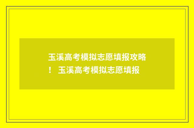 玉溪高考模拟志愿填报攻略! 玉溪高考模拟志愿填报