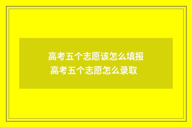 高考五个志愿该怎么填报 高考五个志愿怎么录取