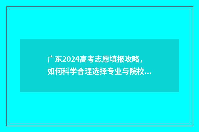 广东2024高考志愿填报攻略,如何科学合理选择专业与院校? 广东2024高考志愿填报表